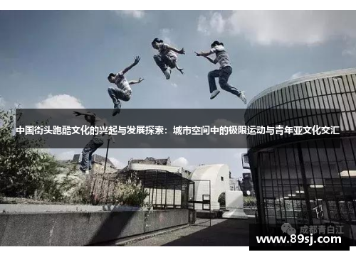 中国街头跑酷文化的兴起与发展探索：城市空间中的极限运动与青年亚文化交汇