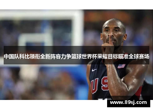 中国队科比领衔全新阵容力争篮球世界杯荣耀目标瞄准全球赛场