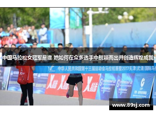 中国马拉松女冠军是谁 她如何在众多选手中脱颖而出并创造辉煌成就