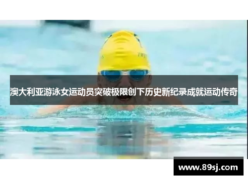澳大利亚游泳女运动员突破极限创下历史新纪录成就运动传奇